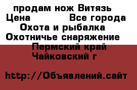 продам нож Витязь › Цена ­ 3 600 - Все города Охота и рыбалка » Охотничье снаряжение   . Пермский край,Чайковский г.